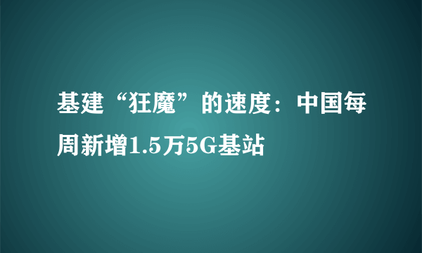 基建“狂魔”的速度：中国每周新增1.5万5G基站