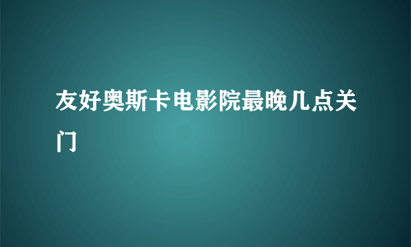 友好奥斯卡电影院最晚几点关门