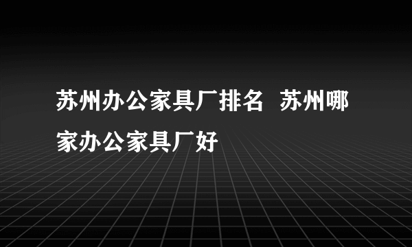 苏州办公家具厂排名  苏州哪家办公家具厂好