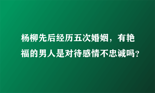 杨柳先后经历五次婚姻，有艳福的男人是对待感情不忠诚吗？