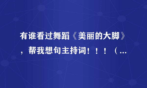 有谁看过舞蹈《美丽的大脚》，帮我想句主持词！！！（我是俺们单位的主持人）