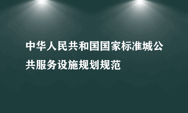 中华人民共和国国家标准城公共服务设施规划规范