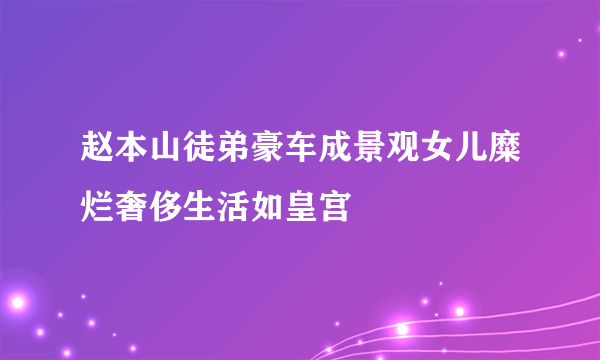 赵本山徒弟豪车成景观女儿糜烂奢侈生活如皇宫