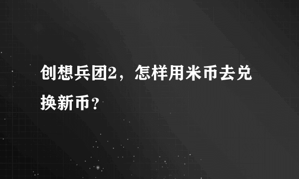 创想兵团2，怎样用米币去兑换新币？