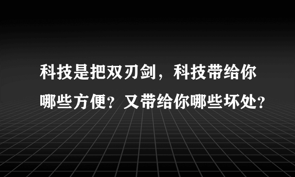 科技是把双刃剑，科技带给你哪些方便？又带给你哪些坏处？