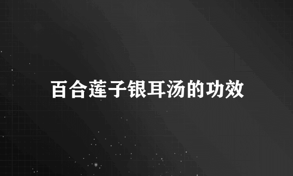 百合莲子银耳汤的功效