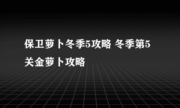 保卫萝卜冬季5攻略 冬季第5关金萝卜攻略