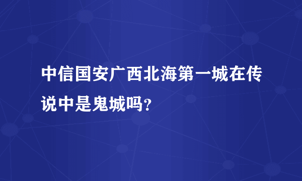 中信国安广西北海第一城在传说中是鬼城吗？