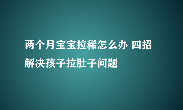 两个月宝宝拉稀怎么办 四招解决孩子拉肚子问题