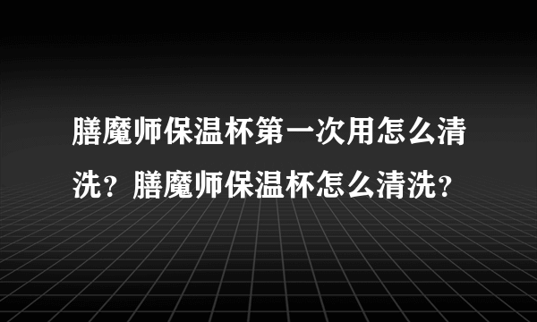 膳魔师保温杯第一次用怎么清洗？膳魔师保温杯怎么清洗？