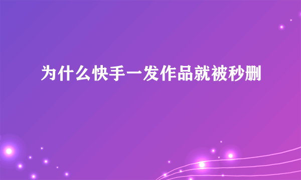 为什么快手一发作品就被秒删