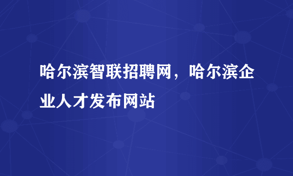 哈尔滨智联招聘网，哈尔滨企业人才发布网站