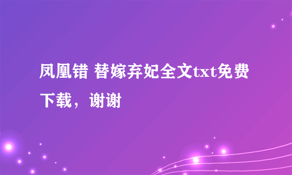 凤凰错 替嫁弃妃全文txt免费下载，谢谢