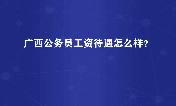 广西公务员工资待遇怎么样？