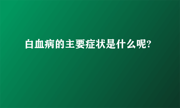 白血病的主要症状是什么呢?