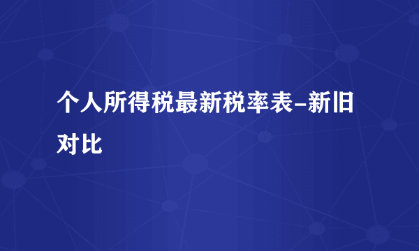 个人所得税最新税率表-新旧对比