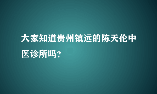 大家知道贵州镇远的陈天伦中医诊所吗？