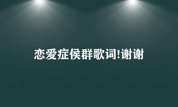 恋爱症侯群歌词!谢谢