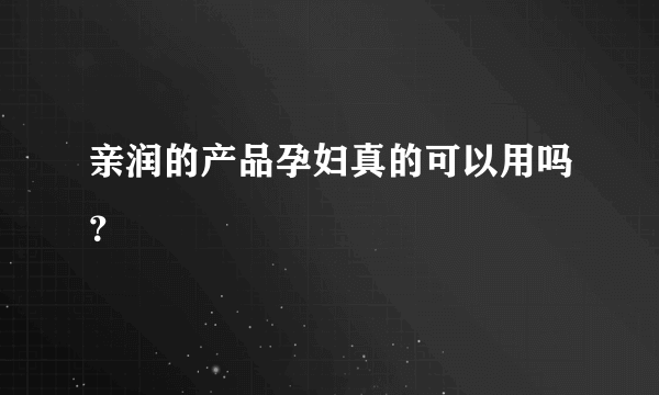 亲润的产品孕妇真的可以用吗？