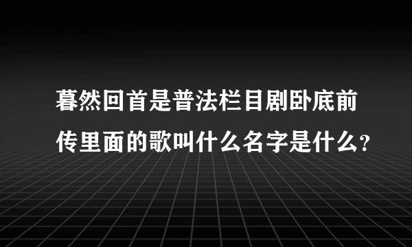 暮然回首是普法栏目剧卧底前传里面的歌叫什么名字是什么？