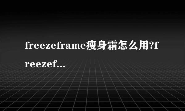 freezeframe瘦身霜怎么用?freezeframe瘦身霜使用方法