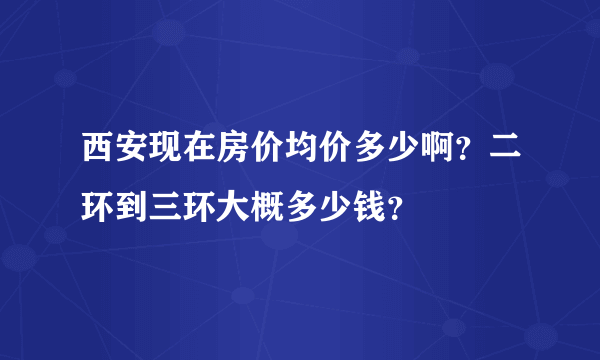 西安现在房价均价多少啊？二环到三环大概多少钱？