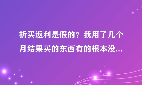 折买返利是假的？我用了几个月结果买的东西有的根本没有返利。有返利