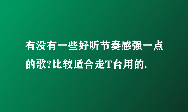 有没有一些好听节奏感强一点的歌?比较适合走T台用的.