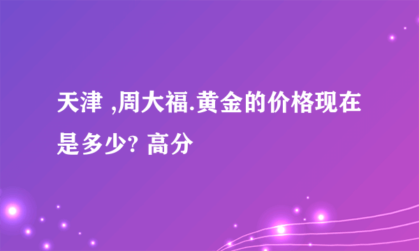 天津 ,周大福.黄金的价格现在是多少? 高分