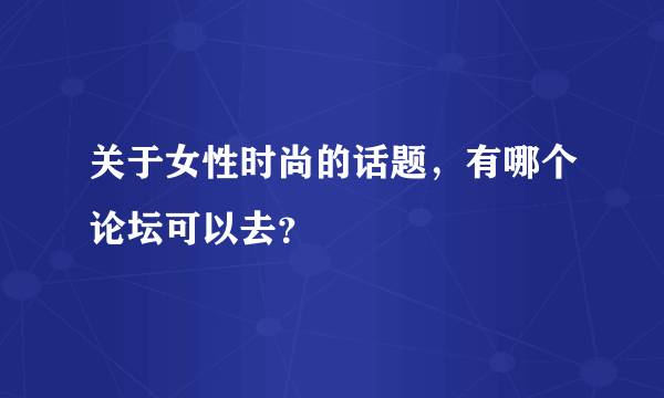 关于女性时尚的话题，有哪个论坛可以去？