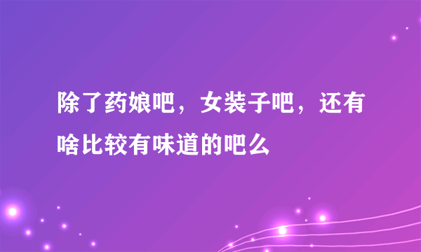 除了药娘吧，女装子吧，还有啥比较有味道的吧么