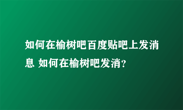 如何在榆树吧百度贴吧上发消息 如何在榆树吧发消？