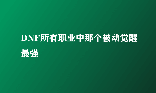 DNF所有职业中那个被动觉醒最强