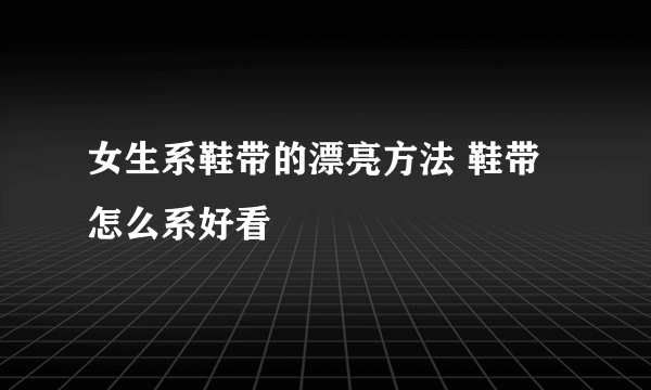 女生系鞋带的漂亮方法 鞋带怎么系好看