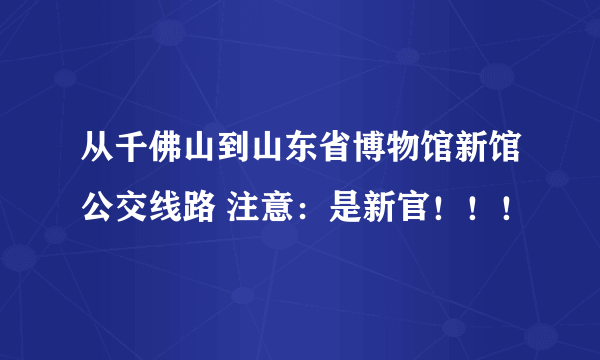 从千佛山到山东省博物馆新馆公交线路 注意：是新官！！！