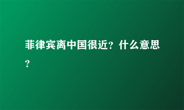 菲律宾离中国很近？什么意思？