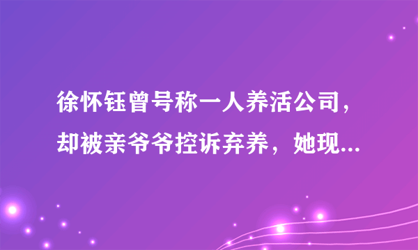 徐怀钰曾号称一人养活公司，却被亲爷爷控诉弃养，她现在怎么样了？