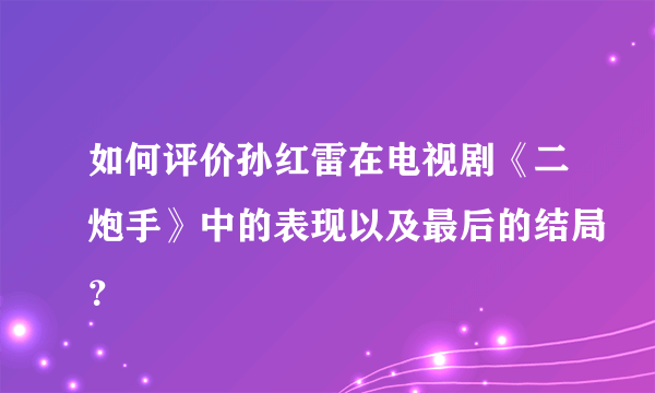 如何评价孙红雷在电视剧《二炮手》中的表现以及最后的结局？