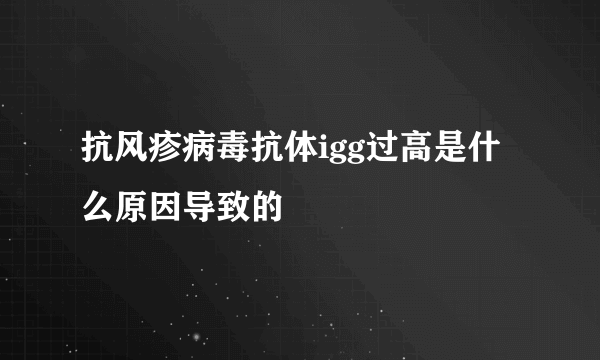 抗风疹病毒抗体igg过高是什么原因导致的