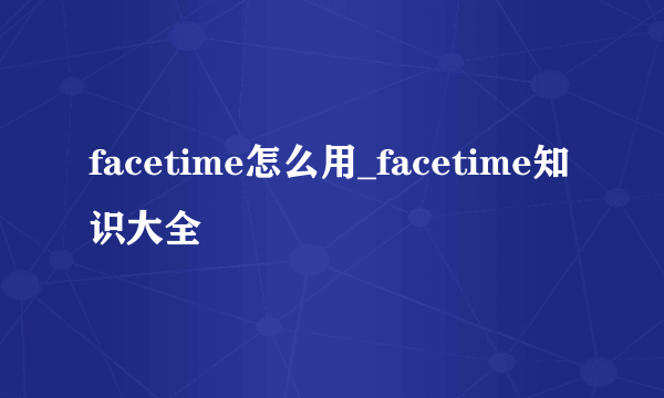 facetime怎么用_facetime知识大全