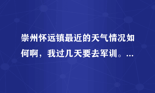 崇州怀远镇最近的天气情况如何啊，我过几天要去军训。不知道该带多厚的被子。希望本地人或旅游过的人回答？