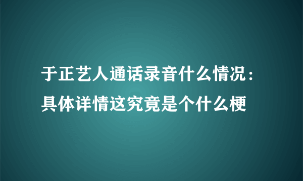 于正艺人通话录音什么情况：具体详情这究竟是个什么梗