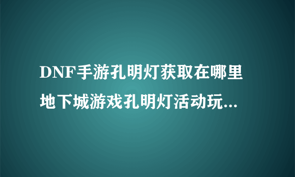 DNF手游孔明灯获取在哪里 地下城游戏孔明灯活动玩法  已推荐