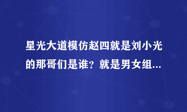 星光大道模仿赵四就是刘小光的那哥们是谁？就是男女组合的那个~！