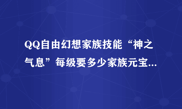 QQ自由幻想家族技能“神之气息”每级要多少家族元宝.学到4级要多少J