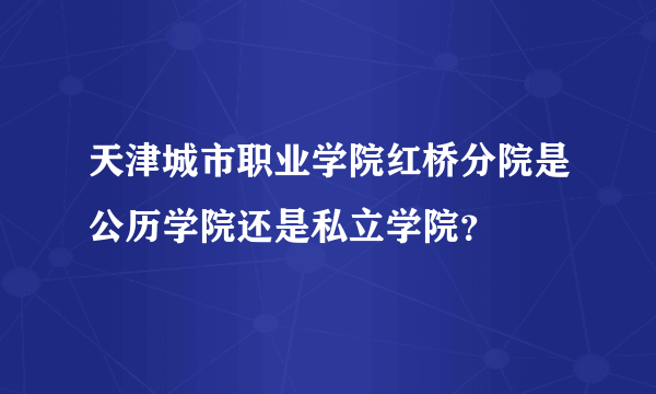 天津城市职业学院红桥分院是公历学院还是私立学院？