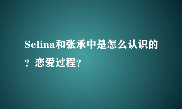 Selina和张承中是怎么认识的？恋爱过程？