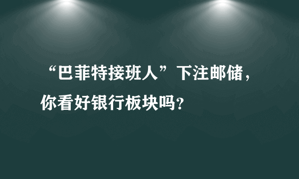 “巴菲特接班人”下注邮储，你看好银行板块吗？