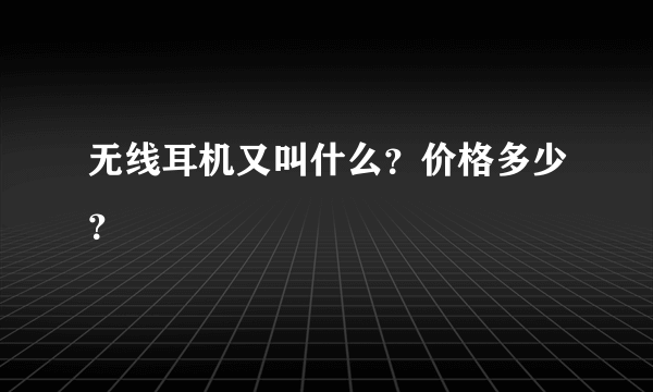 无线耳机又叫什么？价格多少？