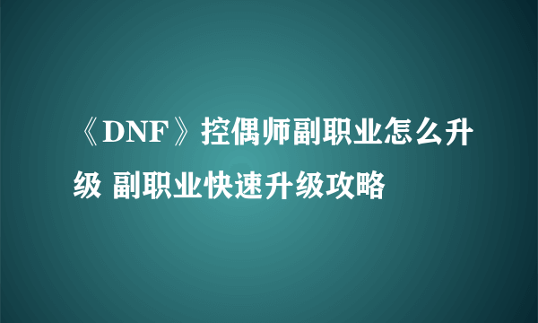 《DNF》控偶师副职业怎么升级 副职业快速升级攻略